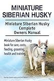 Miniature Siberian Husky Dog. Miniature Siberian Husky dog book for costs, care, feeding, grooming, training and health. Miniature Siberian Husky dog Owners Manual. (English Edition)