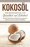 Kokosöl - Das Wundermittel für Gesundheit und Schönheit: Wie Sie mithilfe des Kokosöls fit und gesund werden und sich rundum wohlfühlen (abnehmen mit ... Beauty, Hautpflege, Entgiftung, Zahnpasta)