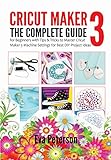 Cricut Maker 3 : The Complete Guide for Beginners with Tips & Tricks to Master Cricut Maker 3 Machine Settings for Best DIY Project Ideas (English Edition)