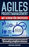 Agiles Projektmanagement mit Scrum für Einsteiger: Agiles Projektmanagement jetzt im Berufsalltag erfolgreich einsetzen