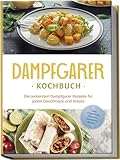 Dampfgarer Kochbuch: Die leckersten Dampfgarer Rezepte für jeden Geschmack und Anlass - inkl. Fingerfood, Desserts, Getränken & Dip