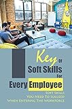 Key Of Soft Skills For Every Employee: Soft Skills You Need To Succeed When Entering The Workforce: Soft Skills Employers Value The Most (English Edition)