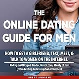The Online Dating Guide for Men: How to Get a Girlfriend, Text, Meet, and Talk to Women on the Internet. Pickup on OkCupid, Tinder, Match.com, Plenty of Fish (From Texting Girls to Alpha Confidence)