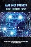 Make Your Business Intelligence Easy: How To Actualize Business Intelligence In A Single Screen (English Edition)