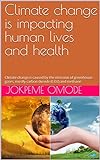 Climate change is impacting human lives and health: Climate change is caused by the emission of greenhouse gases, mostly carbon dioxide (CO2) and methane (English Edition)