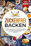 Zuckerfrei Backen: Zuckerfrei Backen XXL. Die 111 besten Backrezepte ohne Zucker. Inklusive Rezepte für Kuchen, Muffins, Kekse, Brownies, Brot , Donuts,