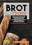Brot Backen - Brot selber backen für Anfänger: 60 Leckere Brot Rezepte für verschiedene Backformen: Hefe & Sauerteig, Low Carb, glutenfrei