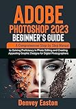 Adobe Photoshop 2023 Beginner's Guide : A Comprehensive Step-by-Step Manual to Gaining Proficiency in Photo Editing and Creating Appealing Graphic Designs for Digital Photographers (English Edition)