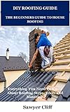 DIY ROOFING GUIDE THE BEGINNERS GUIDE TO HOUSE ROOFING: Everything You Need To Know About Roofing Steps, Tools and Materials (English Edition)