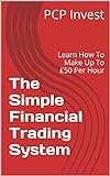 The Simple Financial Trading System: Learn How To Make Up To £50 Per Hour (English Edition)