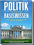 Politik Basiswissen für Einsteiger: Schritt für Schritt das politische System Deutschlands verstehen - Wie Sie als Wähler schnell mitreden, gezielt handeln und Zusammenhänge erkennen