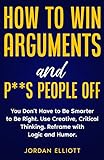 How to Win Arguments and P**s People Off: You Don't Have to Be Smarter to Be Right. Use Creative, Critical Thinking. Reframe with Logic and Humor. (English Edition)