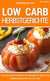 Abnehmen mit Low Carb - Herbstgerichte: Das Kochbuch für jeden Tag - über 50 herbstliche Rezepte für Mittagessen, Abendessen, Desserts, Kuchen und Brot. Low Carb für Einsteiger