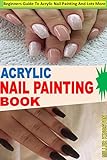 ACRYLIC NAIL PAINTING BOOK: Beginners Guide To Acrylic Nail Painting And Lots More (English Edition)