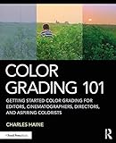 Haine, C: Color Grading 101: Getting Started Color Grading for Editors, Cinematographers, Directors, and Aspiring Colorists