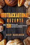 Brotbackautomat Rezepte: Die 150 besten und leckersten Rezepte für den Brotbackautomat.