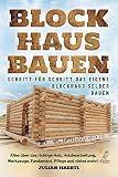 Blockhaus bauen - Schritt für Schritt das eigene Blockhaus selber bauen: Alles über das richtige Holz, Holzbearbeitung, Werkzeuge, Fundament, Pflege und vieles mehr!