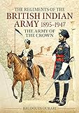 The Regiments of the British Indian Army 1895-1947: The Army of the Crown: The Indian Army of the Crown