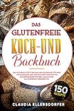 Das glutenfreie Koch- und Backbuch: Das Kochbuch für`s Backen und Kochen bei Zöliakie für Anfänger und Fortgeschrittene, mit 150 gesunden Rezepten inkl. Auflistung glutenfreier Lebensmittel