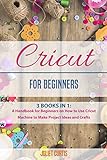 Cricut For Beginners: 3 BOOKS IN 1: A Handbook for Beginners on How to Use Cricut Machine to Make Project Ideas and Crafts (English Edition)