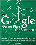 Your Google Game Plan for Success: Increasing Your Web Presence with Google AdWords, Analytics and Website Optimizer