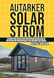 Autarker Solarstrom: Entwurf und Installation von Photovoltaikanlagen im Selbstbau für Privathaushalte, Off-Grid und Tiny Häuser