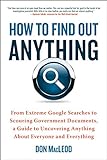 How to Find Out Anything: From Extreme Google Searches to Scouring Government Documents, a Guide to Uncovering Anything About Everyone and Everything (English Edition)