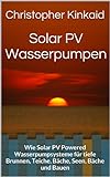 Solar PV Wasserpumpen: Wie Solar PV Powered Wasserpumpsysteme für tiefe Brunnen, Teiche, Bäche, Seen, Bäche und Bauen