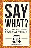 Say What?: 670 Quotes That Should Never Have Been Said (English Edition)