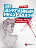 Das 3D-Scanner-Praxisbuch: Grundlagen, Nachbau, Nachbearbeitung