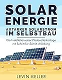Solarenergie – Autarker Solarstrom im Selbstbau: Die Installation einer Photovoltaikanlage mit Schritt-für-Schritt-Anleitung
