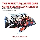 THE PERFECT AQUARIUM CARE GUIDE FOR AFRICAN CICHLIDS: A TROPICAL FISH AQUARIUM BOOK GUIDE FOR FRESHWATER CICHLIDS (English Edition)
