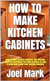 HOW TO MAKE KITCHEN CABINETS: HOW TO MAKE KITCHEN CABINETS: The Ultimate Guide On Everything You Need To Know On How To Build And Install Your Kitchen Cabinets (English Edition)