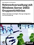 Netzwerkverwaltung mit Windows Server 2003-Gruppenrichtlinien: GPOs in der Praxis: Grundlagen, Planung, Konfiguration und Automatisierung