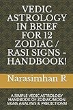 VEDIC ASTROLOGY IN BRIEF FOR 12 ZODIAC / RASI SIGNS - HANDBOOK!: A SIMPLE VEDIC ASTROLOGY HANDBOOK OF ZODIAC/MOON SIGNS ANALYSIS & PREDICTIONS!
