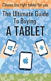 The Ultimate Guide To Buying A Tablet: How To Chose The Right Tablet For You (Tablet buyers guide, ipad tablet, android tablet, windows tablet) (English Edition)