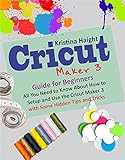 Cricut Maker 3 Guide for Beginners: All You Need to Know About How to Setup and Use the Cricut Maker 3 with Some Hidden Tips and Tricks (English Edition)