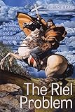 The Riel Problem: Canada, the Métis, and a Resistant Hero (English Edition)