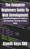 The Complete Beginners Guide To Web Development: Simplified Beginners Guide to Developing a Strong Coding Skills (English Edition)