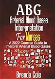 ABG Arterial Blood Gases Interpretation For Nurses : A 2022 Concise Guide to Interpret Arterial Blood Gases (English Edition)