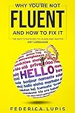 Why You're Not Fluent and How to Fix It: The Best Strategies to Learn and Master Any Language