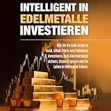 Intelligent in Edelmetalle investieren: Wie Sie Ihr Geld sicher in Gold, Silber, Platin und Palladium investieren, Ihre Altersvorsorge sichern, Steuern ... Leben in Wohlstand fü