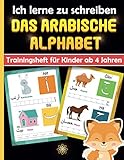 Ich lerne zu schreiben das arabische Alphabet : Trainingsheft für Kinder ab 4 Jahren: Arabisches Kinderschreibbuch