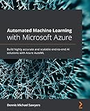 Automated Machine Learning with Microsoft Azure: Build highly accurate and scalable end-to-end AI solutions with Azure AutoML