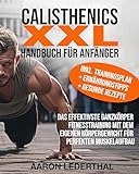 Calisthenics XXL Handbuch für Anfänger: Das effektivste Ganzkörper Fitnesstraining mit dem eigenen Körpergewicht für perfekten Muskelaufbau inkl. Trainingsplan + Ernährungstipps + gesunde Rezepte