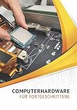Computerhardware für Fortgeschrittene: Computer und Notebooks selbst reparieren, geeignete Komponenten auswählen und Computer aufrüsten.
