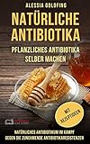 Natürliche Antibiotika: Pflanzliches Antibiotika selber machen; Natürliches Antibiotikum im Kampf gegen die zunehmende Antibiotikaresistenzen; mit Rezeptideen
