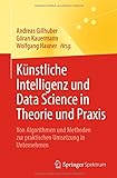 Künstliche Intelligenz und Data Science in Theorie und Praxis: Von Algorithmen und Methoden zur praktischen Umsetzung in Unternehmen