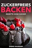Zuckerfreies Backen: Rezepte ohne Zucker – zuckerfreie Rezepte für Kuchen, Kekse, Brownies, Muffins und Donuts: Rezeptbuch für Backen ohne Zucker und eine zuckerfreie Ernährung