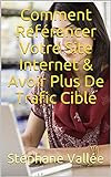 Comment Référencer Votre Site Internet & Avoir Plus De Trafic Ciblé (French Edition)